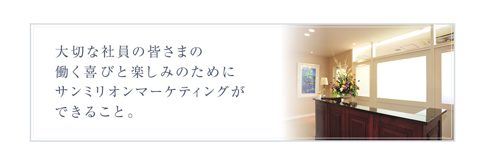 大切な社員の皆さまの働く喜びと楽しみのためにサンミリオンマーケティングができること。